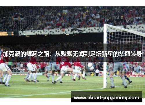 加克波的崛起之路：从默默无闻到足坛新星的华丽转身