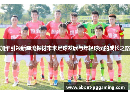 加维引领新潮流探讨未来足球发展与年轻球员的成长之路