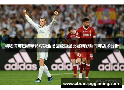 利物浦与巴黎精彩对决全场回放重温比赛精彩瞬间与战术分析