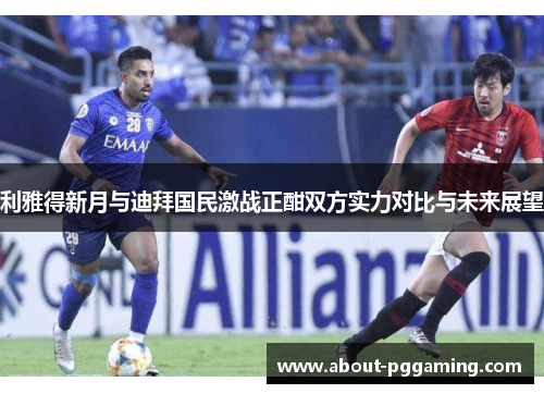 利雅得新月与迪拜国民激战正酣双方实力对比与未来展望
