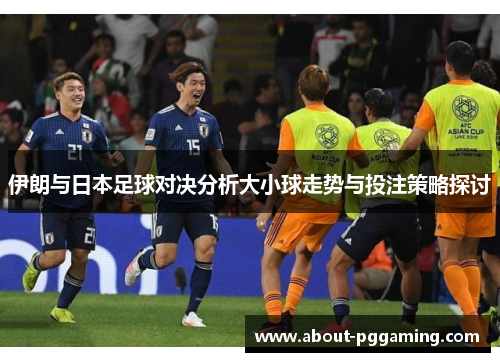 伊朗与日本足球对决分析大小球走势与投注策略探讨