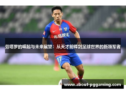 劳塔罗的崛起与未来展望：从天才前锋到足球世界的新领军者