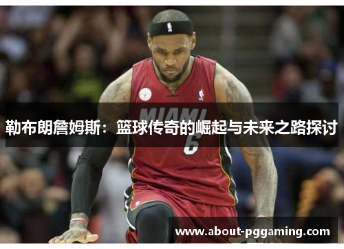 勒布朗詹姆斯：篮球传奇的崛起与未来之路探讨