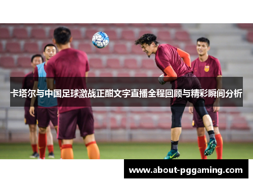 卡塔尔与中国足球激战正酣文字直播全程回顾与精彩瞬间分析