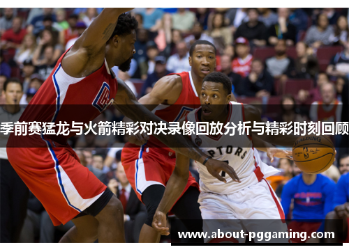 季前赛猛龙与火箭精彩对决录像回放分析与精彩时刻回顾
