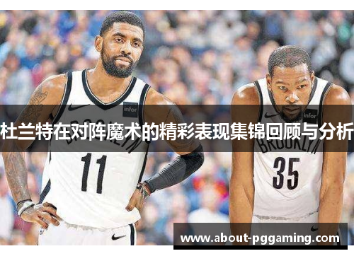 杜兰特在对阵魔术的精彩表现集锦回顾与分析