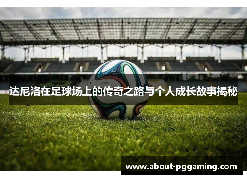 达尼洛在足球场上的传奇之路与个人成长故事揭秘