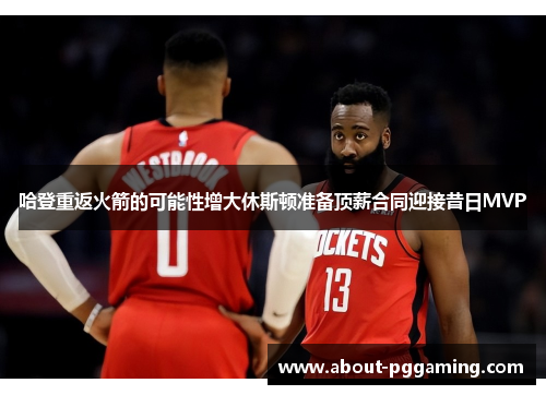 哈登重返火箭的可能性增大休斯顿准备顶薪合同迎接昔日MVP