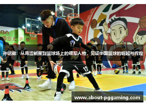 孙铭徽：从青涩新星到篮球场上的领军人物，见证中国篮球的崛起与辉煌